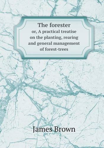 Cover for James Brown · The Forester Or, a Practical Treatise on the Planting, Rearing and General Management of Forest-trees (Taschenbuch) (2013)