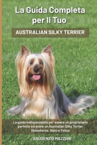 Cover for Gaudenzio Mazzoni · La Guida Completa per Il Tuo Australian Silky Terrier: La guida indispensabile per essere un proprietario perfetto ed avere un Australian Silky Terrier Obbediente, Sano e Felice (Paperback Book) (2021)