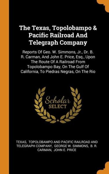 Cover for Texas · The Texas, Topolobampo &amp; Pacific Railroad And Telegraph Company Reports Of Geo. W. Simmons, Jr., Dr. B. R. Carman, And John E. Price, Esq., Upon The ... Of California, To Piedras Negras, On The Rio (Hardcover Book) (2018)