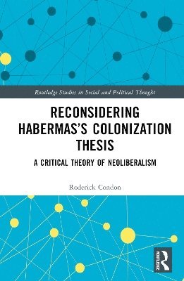 Cover for Condon, Roderick (Trinity College Dublin, Ireland) · Reconsidering Habermas’s Colonization Thesis: A Critical Theory of Neoliberalism - Routledge Studies in Social and Political Thought (Hardcover Book) (2025)