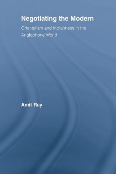 Cover for Ray, Amit (Amit Ray, Rochester Institute of Technology, USA) · Negotiating the Modern: Orientalism and Indianness in the Anglophone World - Literary Criticism and Cultural Theory (Paperback Book) (2013)