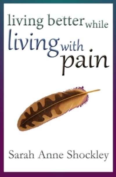 Cover for Sarah Anne Shockley · Living Better While Living With Pain (Paperback Book) (2015)