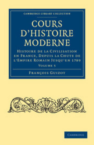 Cover for Francois Guizot · Cours d'histoire moderne: Histoire de la civilisation en France, depuis la chute de l'Empire Romain jusqu'en 1789 - Cambridge Library Collection - European History (Pocketbok) (2011)