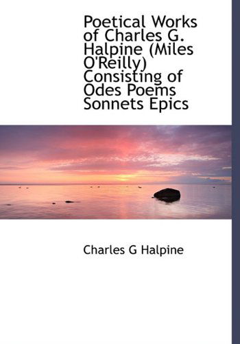 Poetical Works of Charles G. Halpine (Miles O'reilly) Consisting of Odes Poems Sonnets Epics - Charles G Halpine - Kirjat - BiblioLife - 9781117085951 - torstai 19. marraskuuta 2009