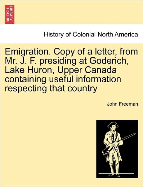 Cover for John Freeman · Emigration. Copy of a Letter, from Mr. J. F. Presiding at Goderich, Lake Huron, Upper Canada Containing Useful Information Respecting That Country (Paperback Book) (2011)