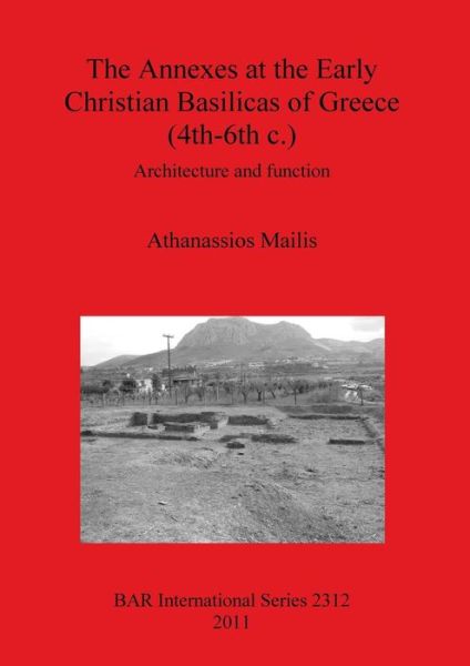The Annexes at the Early Christian Basilicas of Greece (4th-6th C.): Architecture and function - British Archaeological Reports International Series - Athanassios Mailis - Books - BAR Publishing - 9781407308951 - December 31, 2011