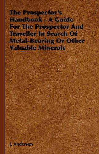 The Prospector's Handbook - a Guide for the Prospector and Traveller in Search of Metal-bearing or Other Valuable Minerals - J. Anderson - Bøger - Obscure Press - 9781444657951 - 11. januar 2010