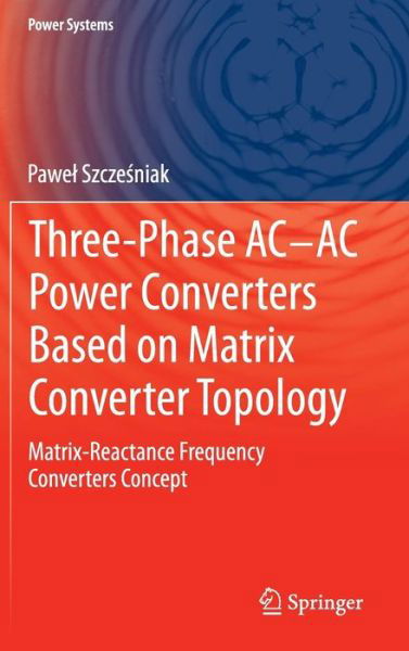 Cover for Pawel Szczesniak · Three-phase AC-AC Power Converters Based on Matrix Converter Topology: Matrix-reactance frequency converters concept - Power Systems (Hardcover Book) [2013 edition] (2013)