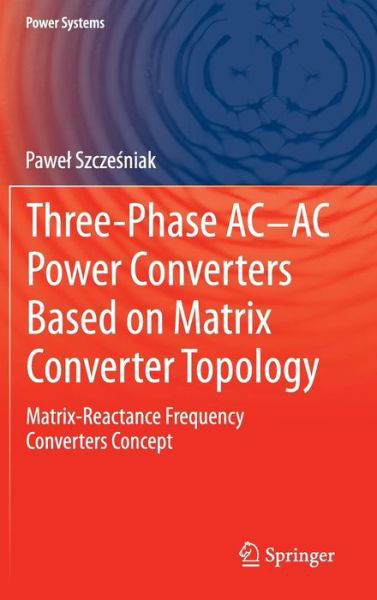 Cover for Pawel Szczesniak · Three-phase AC-AC Power Converters Based on Matrix Converter Topology: Matrix-reactance frequency converters concept - Power Systems (Gebundenes Buch) [2013 edition] (2013)