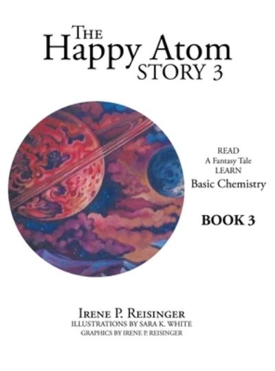 Cover for Irene P Reisinger · The Happy Atom Story 3: Read a Fantasy Tale Learn Basic Chemistry Book 3 (Hardcover Book) (2020)
