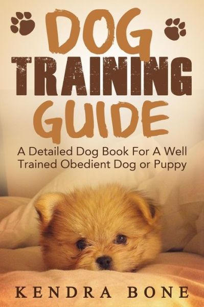 Cover for Kendra Bone · Dog Training Guide: a Detailed Training Dog Book for a Well Trained Obedient Dog or Puppy with Skills for Obedience Training, Dog Aggressi (Paperback Book) (2014)