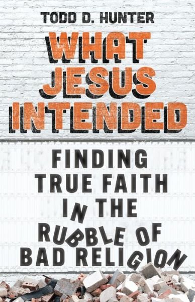 Cover for Todd D. Hunter · What Jesus Intended: Finding True Faith in the Rubble of Bad Religion (Taschenbuch) (2024)