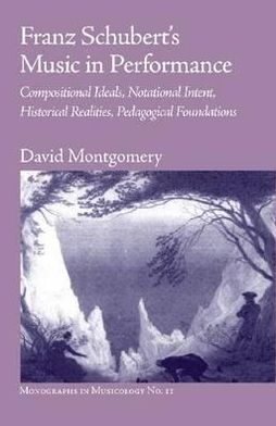 Cover for David Montgomery · Franz Schubert's Music in Performance: Compositional Ideals, Notational Intent, Historical Realities, Pedagogical Foundations - Monographs in Musicology (Paperback Book) (2010)