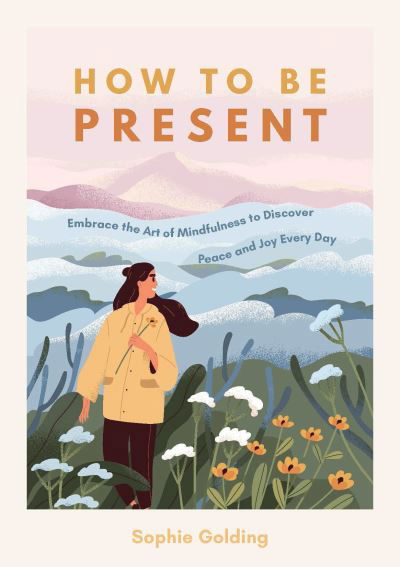 Cover for Sophie Golding · How to Be Present: Embrace the Art of Mindfulness to Discover Peace and Joy Every Day (Paperback Book) (2022)