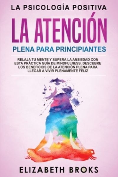 La Atencion Plena para Principiantes: Relaja tu Mente y Supera la Ansiedad con esta Practica Guia de Mindfulness. Descubre los Beneficios de la Atencion Plena para llegar a Vivir Plenamente Feliz - Autoayuda: Guia de Psicologia Humana - Broks Elizabeth - Books - Create Your Reality - 9781951595951 - September 24, 2019