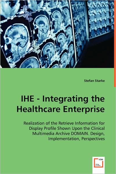 Ihe - Integrating the Healthcare Enterprise: Realization of the Retrieve Information for Display Profile Shown Upon the Clinical Multimedia Archive Domain. Design, Implementation, Perspectives - Stefan Starke - Bøger - VDM Verlag - 9783639040951 - 10. juni 2008