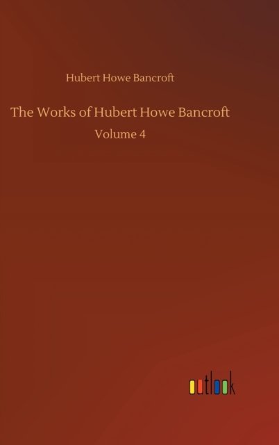 Cover for Hubert Howe Bancroft · The Works of Hubert Howe Bancroft: Volume 4 (Hardcover Book) (2020)
