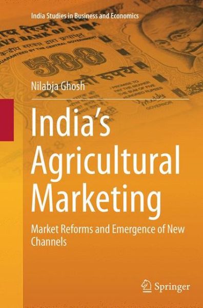 Cover for Nilabja Ghosh · India's Agricultural Marketing: Market Reforms and Emergence of New Channels - India Studies in Business and Economics (Paperback Book) [Softcover reprint of the original 1st ed. 2013 edition] (2016)