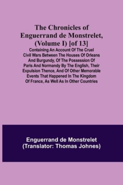 Cover for Enguerrand De Monstrelet · The Chronicles of Enguerrand de Monstrelet, (Volume I) [of 13]; Containing an account of the cruel civil wars between the houses of Orleans and Burgundy, of the possession of Paris and Normandy by the English, their expulsion thence, and of other memorabl (Paperback Book) (2021)