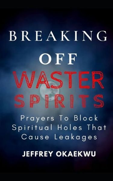 Cover for Jeffrey Okaekwu · Breaking Off Waster Spirits: Prayers to block spiritual holes that cause leakages - 7 Days Power-Packed Prayer Guide to Charge the Atmosphere of Your Month (Paperback Book) (2021)