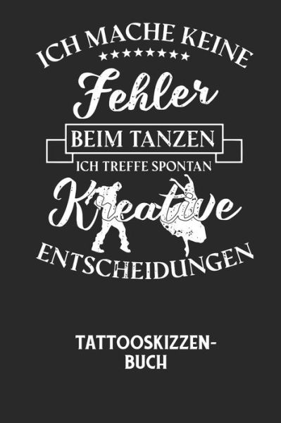 Cover for Tattoo Skizzenbuch · ICH MACHE KEINE FEHLER BEIM TANZEN ICH TREFFE SPONTAN KREATIVE ENTSCHEIDUNGEN - Tattooskizzenbuch (Paperback Book) (2020)