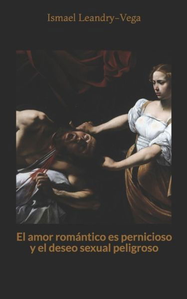 Cover for Ismael Leandry-Vega · El amor romantico es pernicioso y el deseo sexual peligroso (Paperback Book) (2021)