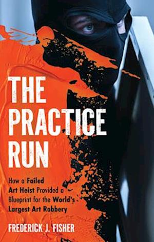 Cover for Frederick J Fisher · The Practice Run: How a Failed Art Heist Provided a Blueprint for the World's Largest Art Robbery (Hardcover Book) (2025)