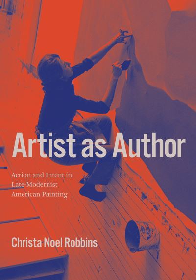 Cover for Christa Noel Robbins · Artist as Author: Action and Intent in Late-Modernist American Painting (Hardcover Book) (2021)