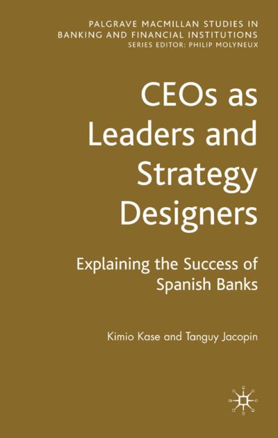 CEOs as Leaders and Strategy Designers: Explaining the Success of Spanish Banks: Explaining the Success of Spanish Banks - Palgrave Macmillan Studies in Banking and Financial Institutions - Kimio Kase - Books - Palgrave Macmillan - 9780230542952 - December 14, 2007