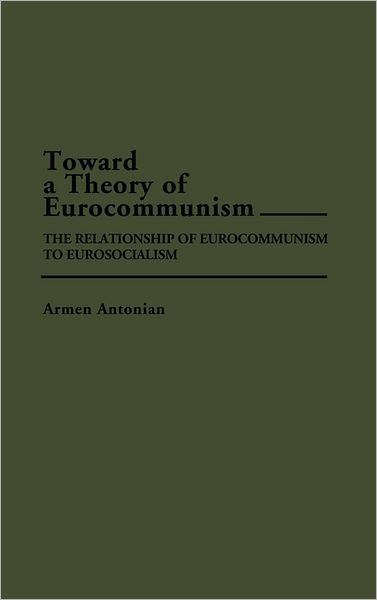 Cover for Armen Antonian · Toward a Theory of Eurocommunism: The Relationship of Eurocommunism to Eurosocialism (Hardcover Book) (1987)