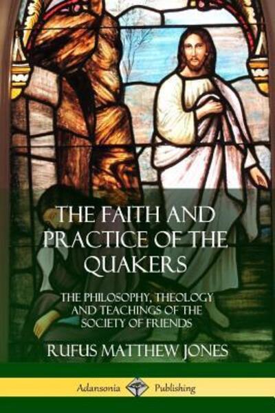 Cover for Rufus Matthew Jones · The Faith and Practice of the Quakers The Philosophy, Theology and Teachings of the Society of Friends (Taschenbuch) (2018)