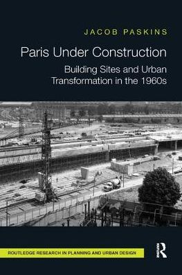 Cover for Paskins, Jacob (Girton College, University of Cambridge, UK) · Paris Under Construction: Building Sites and Urban Transformation in the 1960s - Routledge Research in Planning and Urban Design (Paperback Book) (2017)