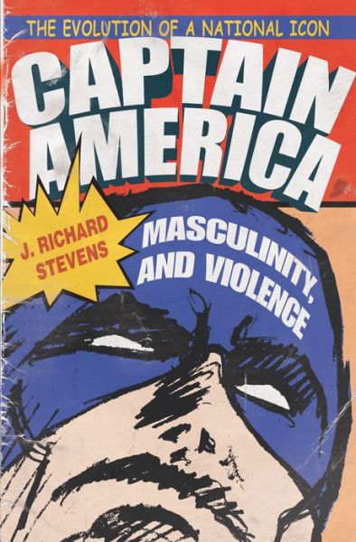 Cover for J. Richard Stevens · Captain America, Masculinity, and Violence: The Evolution of a National Icon - Television and Popular Culture (Hardcover Book) (2015)