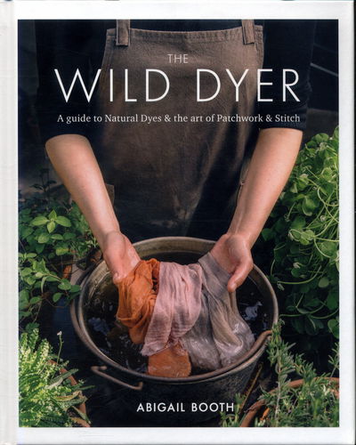 Cover for Abigail Booth · The Wild Dyer: A guide to natural dyes &amp; the art of patchwork &amp; stitch (Inbunden Bok) (2017)