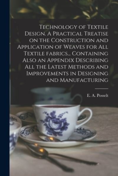 Technology of Textile Design. A Practical Treatise on the Construction and Application of Weaves for All Textile Fabrics... Containing Also an Appendix Describing All the Latest Methods and Improvements in Designing and Manufacturing - E a (Emanuel Anthony) 185 Posselt - Books - Legare Street Press - 9781014453952 - September 9, 2021
