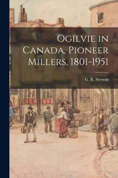 Cover for G R (George Roy) B 1895- Stevens · Ogilvie in Canada, Pioneer Millers, 1801-1951 (Taschenbuch) (2021)