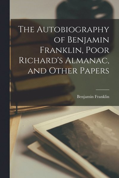 Cover for Benjamin Franklin · Autobiography of Benjamin Franklin, Poor Richard's Almanac, and Other Papers (Bok) (2022)