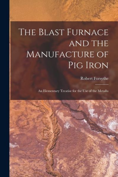 Cover for Forsythe Robert · Blast Furnace and the Manufacture of Pig Iron; an Elementary Treatise for the Use of the Metallu (Bog) (2022)