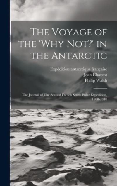The Voyage of the 'Why Not?' in the Antarctic: The Journal of The Second French South Polar Expedition, 1908-1910 - Jean Charcot - Books - Legare Street Press - 9781019388952 - July 18, 2023