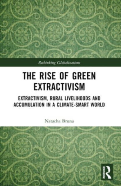 Cover for Bruna, Natacha (Observatorio do Meio Rural, Mozambique) · The Rise of Green Extractivism: Extractivism, Rural Livelihoods and Accumulation in a Climate-Smart World - Rethinking Globalizations (Pocketbok) (2024)