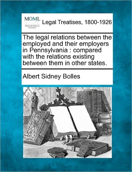Cover for Albert Sidney Bolles · The Legal Relations Between the Employed and Their Employers in Pennsylvania: Compared with the Relations Existing Between Them in Other States. (Paperback Book) (2010)