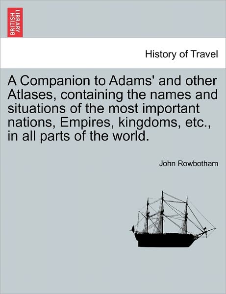 A Companion to Adams' and Other Atlases, Containing the Names and Situations of the Most Important Nations, Empires, Kingdoms, Etc., in All Parts of the - John Rowbotham - Books - British Library, Historical Print Editio - 9781240917952 - January 11, 2011