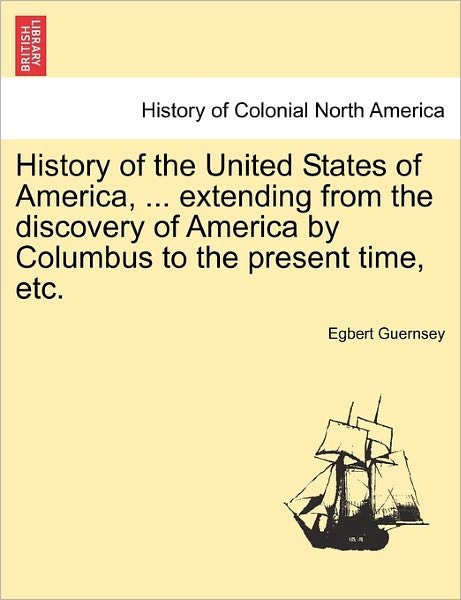 History of the United States of America, ... Extending from the Discovery of America by Columbus to the Present Time, Etc. - Egbert Guernsey - Books - British Library, Historical Print Editio - 9781241332952 - March 1, 2011