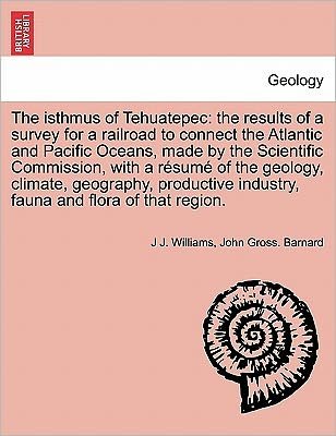 Cover for J J Williams · The Isthmus of Tehuatepec: the Results of a Survey for a Railroad to Connect the Atlantic and Pacific Oceans, Made by the Scientific Commission, (Paperback Bog) (2011)