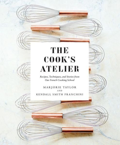Cover for Marjorie Taylor · The Cook's Atelier: Recipes, Techniques, and Stories from Our French Cooking School (Hardcover Book) (2018)