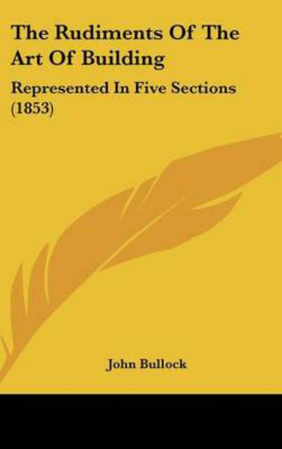 Cover for John Bullock · The Rudiments of the Art of Building: Represented in Five Sections (1853) (Hardcover Book) (2008)