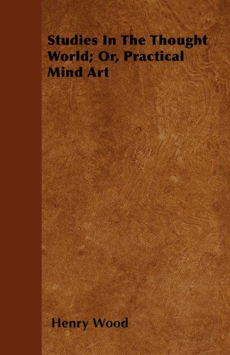 Studies in the Thought World; Or, Practical Mind Art - Henry Wood - Książki - Kent Press - 9781445567952 - 3 kwietnia 2010