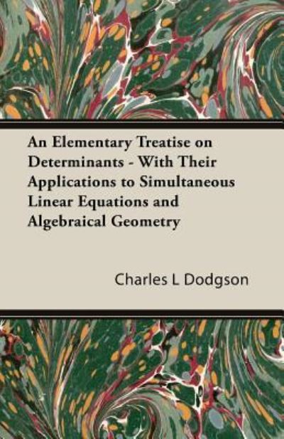 Cover for Charles L. Dodgson · An Elementary Treatise on Determinants - with Their Applications to Simultaneous Linear Equations and Algebraical Geometry (Paperback Book) (2014)