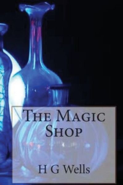 The Magic Shop - H G Wells - Books - Createspace - 9781514164952 - June 1, 2015