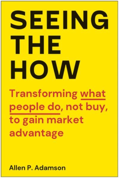 Cover for Allen P. Adamson · Seeing the How: Transforming What People Do, Not Buy, To Gain Market Advantage (Inbunden Bok) (2023)